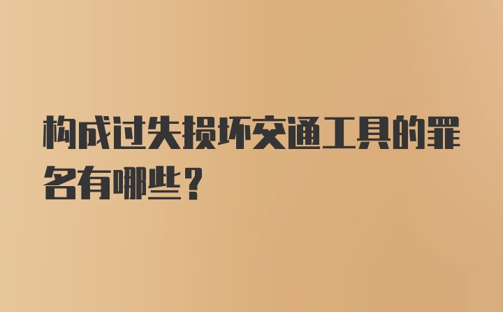 构成过失损坏交通工具的罪名有哪些？