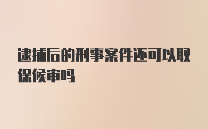 逮捕后的刑事案件还可以取保候审吗