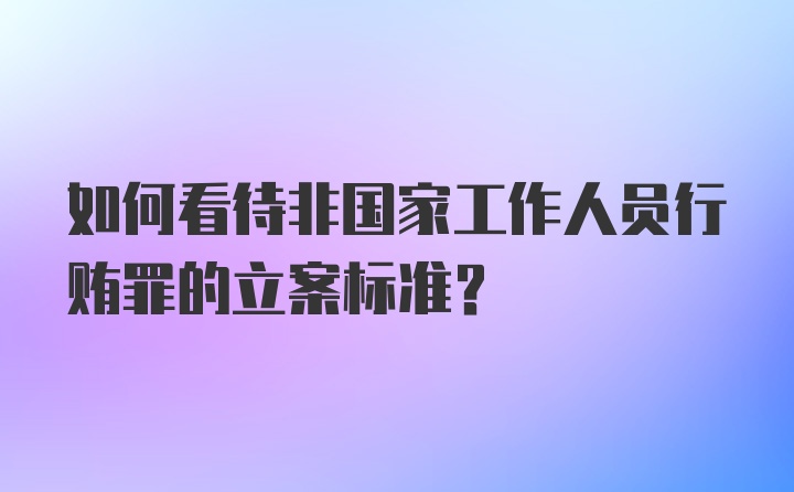 如何看待非国家工作人员行贿罪的立案标准？