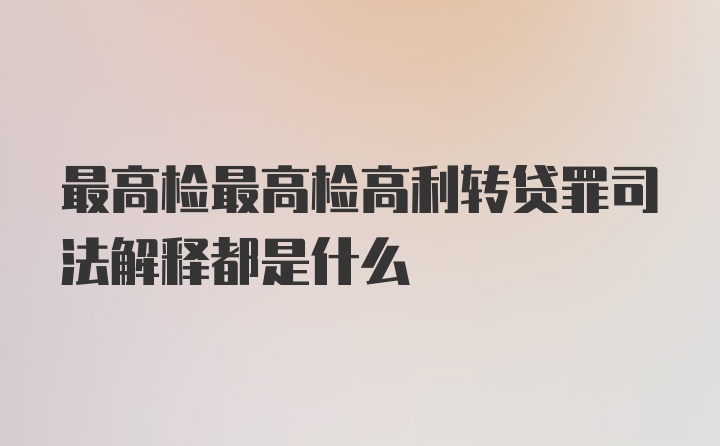 最高检最高检高利转贷罪司法解释都是什么