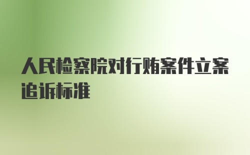 人民检察院对行贿案件立案追诉标准