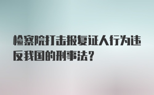 检察院打击报复证人行为违反我国的刑事法？