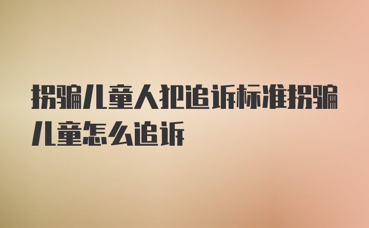 拐骗儿童人犯追诉标准拐骗儿童怎么追诉