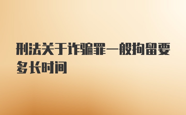 刑法关于诈骗罪一般拘留要多长时间