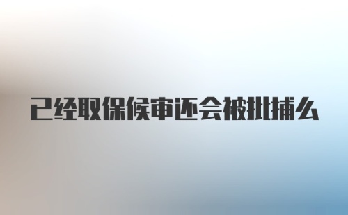 已经取保候审还会被批捕么