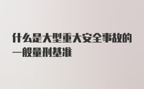 什么是大型重大安全事故的一般量刑基准