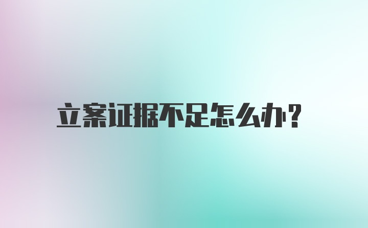 立案证据不足怎么办？