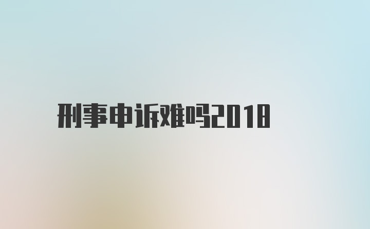 刑事申诉难吗2018