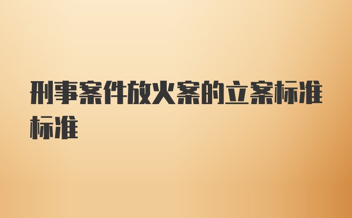 刑事案件放火案的立案标准标准