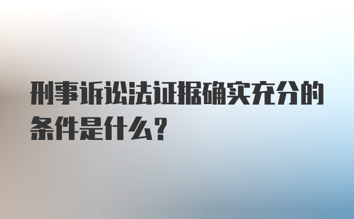 刑事诉讼法证据确实充分的条件是什么？