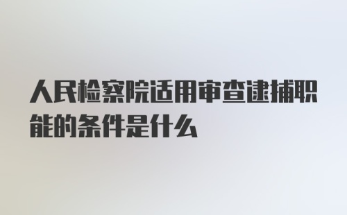 人民检察院适用审查逮捕职能的条件是什么