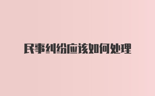 民事纠纷应该如何处理