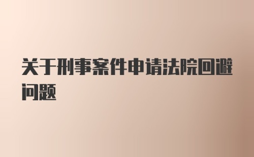 关于刑事案件申请法院回避问题