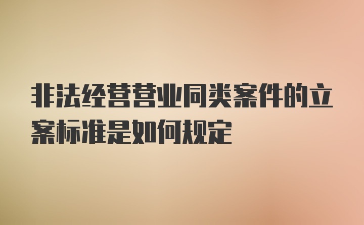 非法经营营业同类案件的立案标准是如何规定