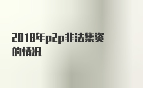 2018年p2p非法集资的情况