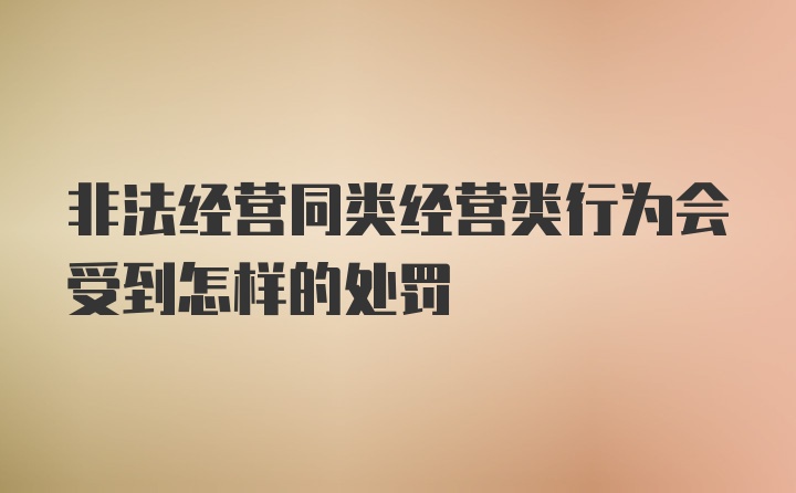 非法经营同类经营类行为会受到怎样的处罚