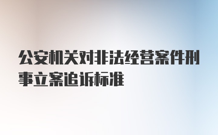 公安机关对非法经营案件刑事立案追诉标准