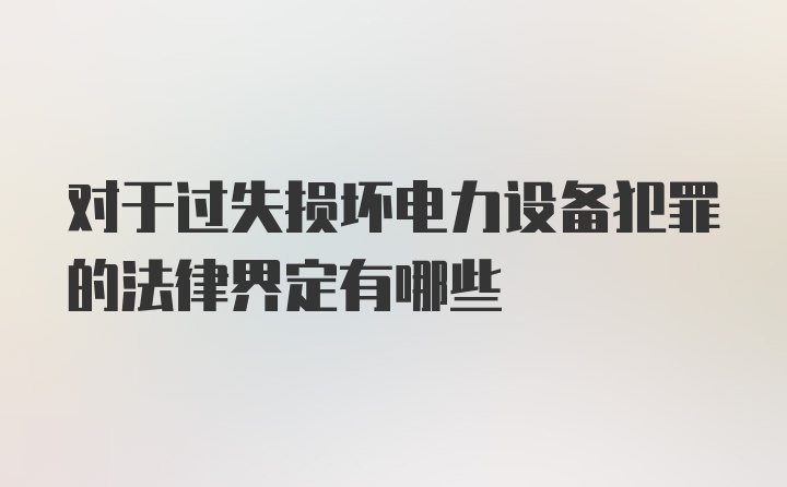 对于过失损坏电力设备犯罪的法律界定有哪些