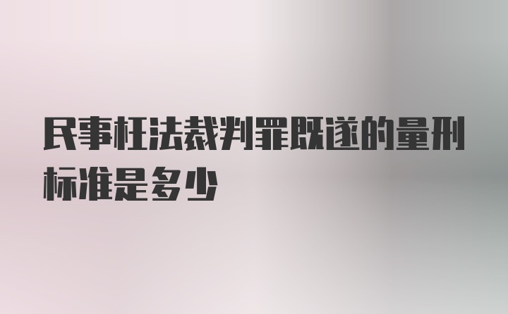 民事枉法裁判罪既遂的量刑标准是多少