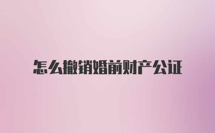 怎么撤销婚前财产公证