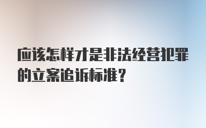 应该怎样才是非法经营犯罪的立案追诉标准？