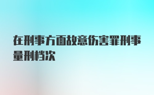 在刑事方面故意伤害罪刑事量刑档次