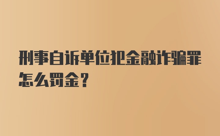 刑事自诉单位犯金融诈骗罪怎么罚金？