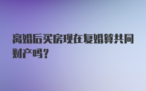 离婚后买房现在复婚算共同财产吗?