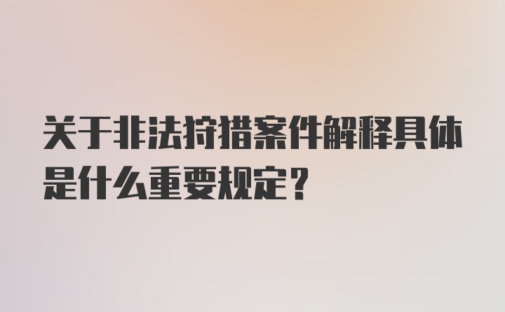 关于非法狩猎案件解释具体是什么重要规定？