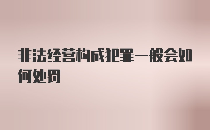 非法经营构成犯罪一般会如何处罚