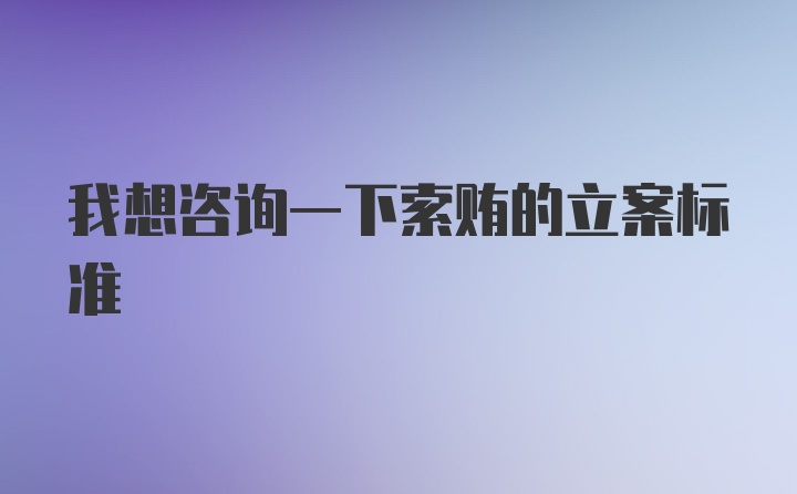 我想咨询一下索贿的立案标准