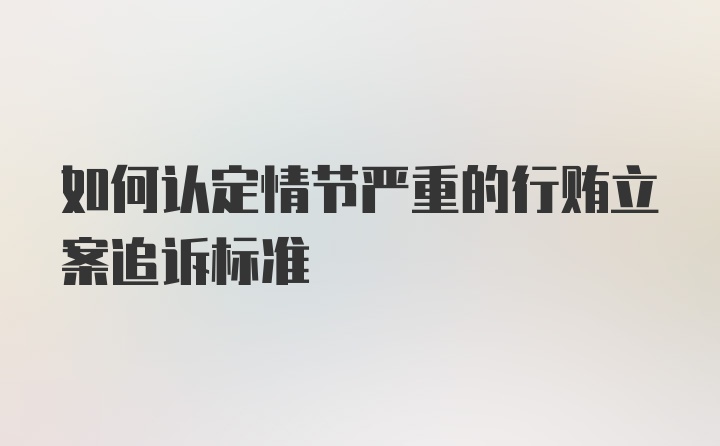 如何认定情节严重的行贿立案追诉标准