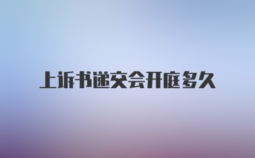 上诉书递交会开庭多久