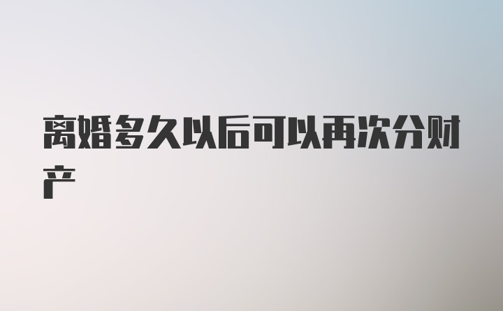 离婚多久以后可以再次分财产