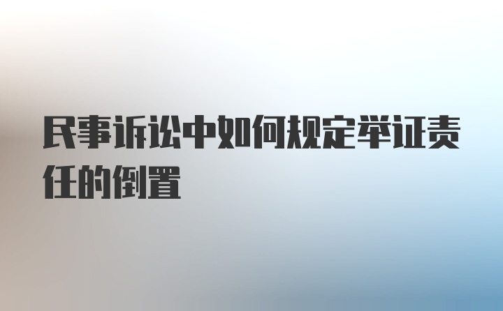 民事诉讼中如何规定举证责任的倒置