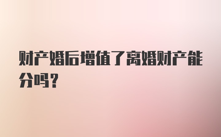 财产婚后增值了离婚财产能分吗?