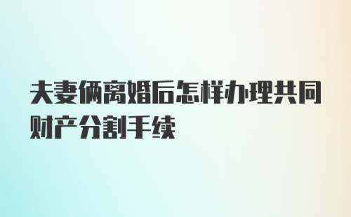 夫妻俩离婚后怎样办理共同财产分割手续