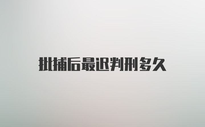 批捕后最迟判刑多久