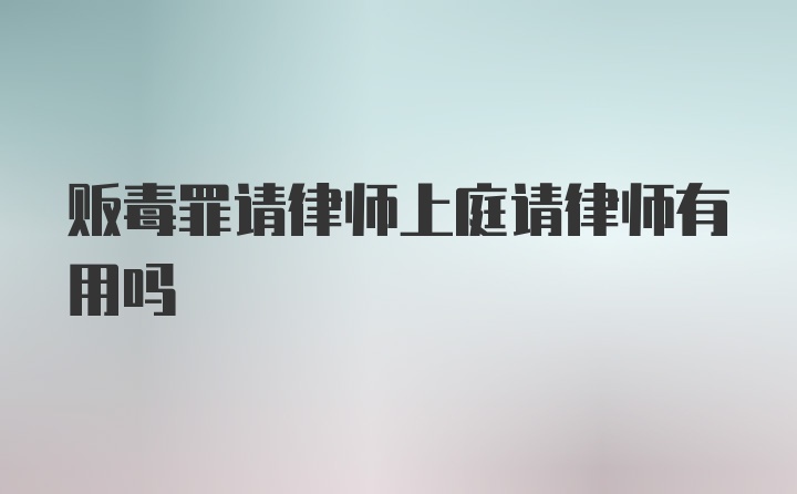 贩毒罪请律师上庭请律师有用吗