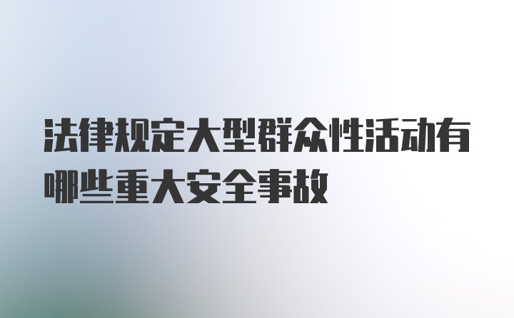 法律规定大型群众性活动有哪些重大安全事故