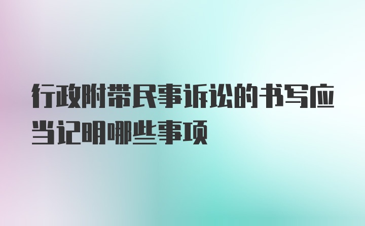 行政附带民事诉讼的书写应当记明哪些事项