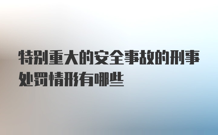 特别重大的安全事故的刑事处罚情形有哪些