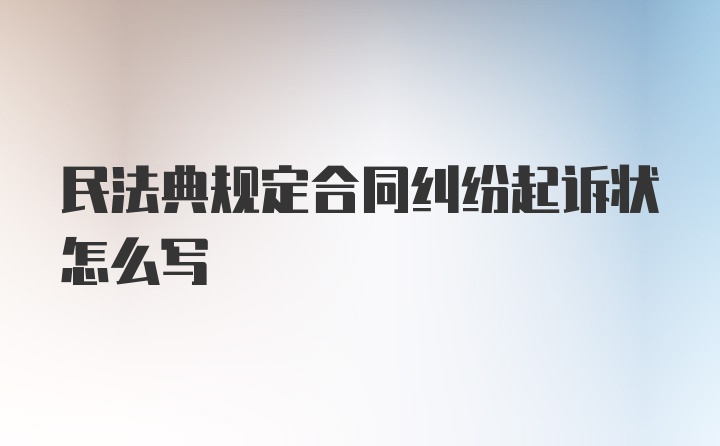 民法典规定合同纠纷起诉状怎么写