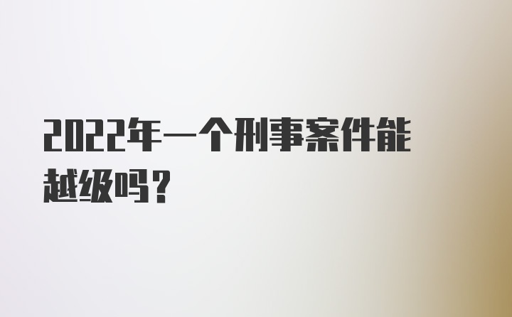 2022年一个刑事案件能越级吗？