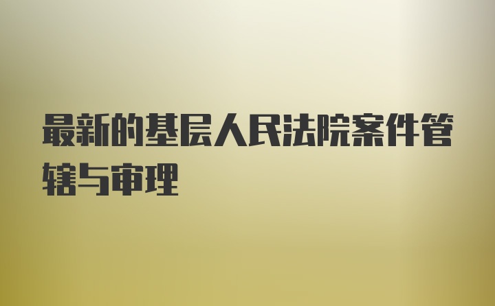 最新的基层人民法院案件管辖与审理