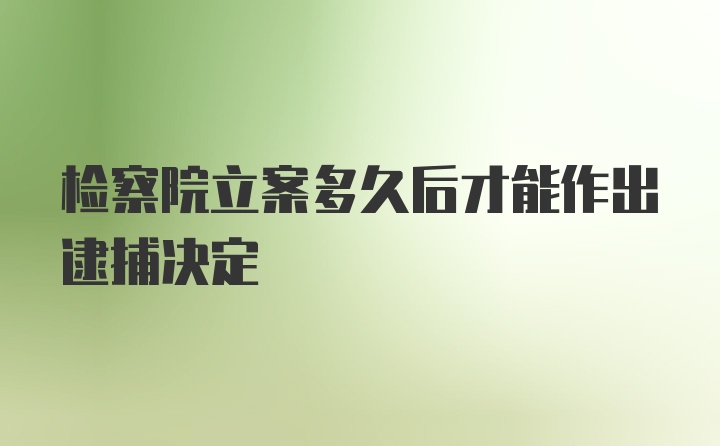 检察院立案多久后才能作出逮捕决定