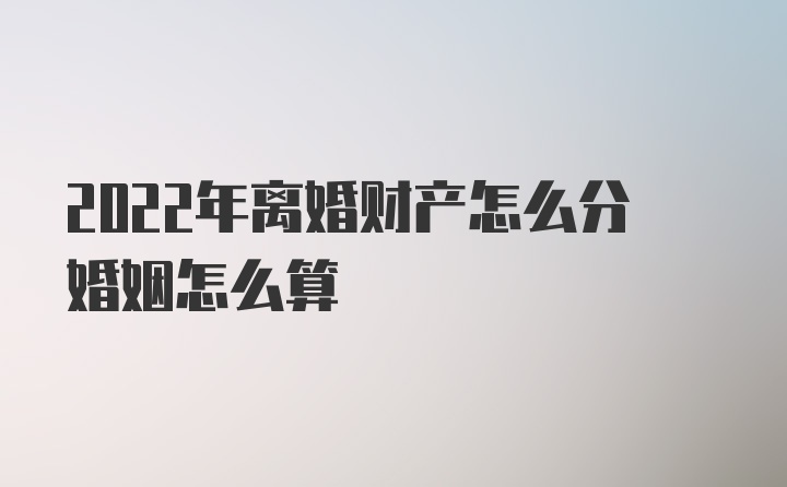 2022年离婚财产怎么分婚姻怎么算