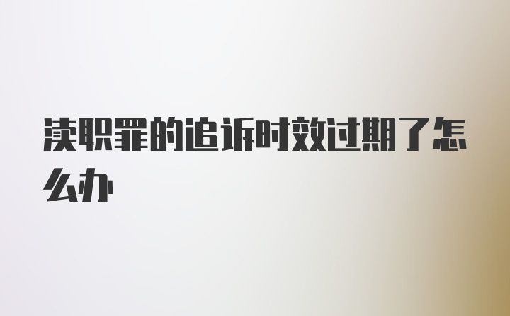 渎职罪的追诉时效过期了怎么办