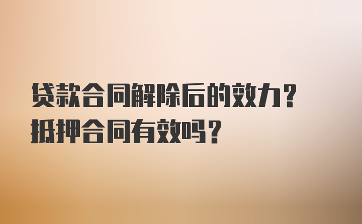 贷款合同解除后的效力? 抵押合同有效吗?