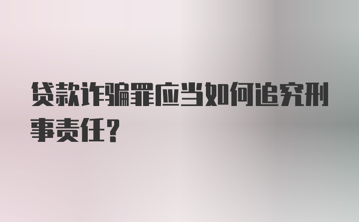 贷款诈骗罪应当如何追究刑事责任？